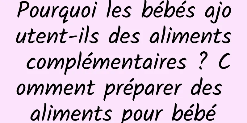 Pourquoi les bébés ajoutent-ils des aliments complémentaires ? Comment préparer des aliments pour bébé