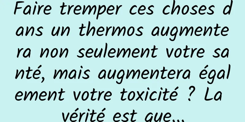 Faire tremper ces choses dans un thermos augmentera non seulement votre santé, mais augmentera également votre toxicité ? La vérité est que...