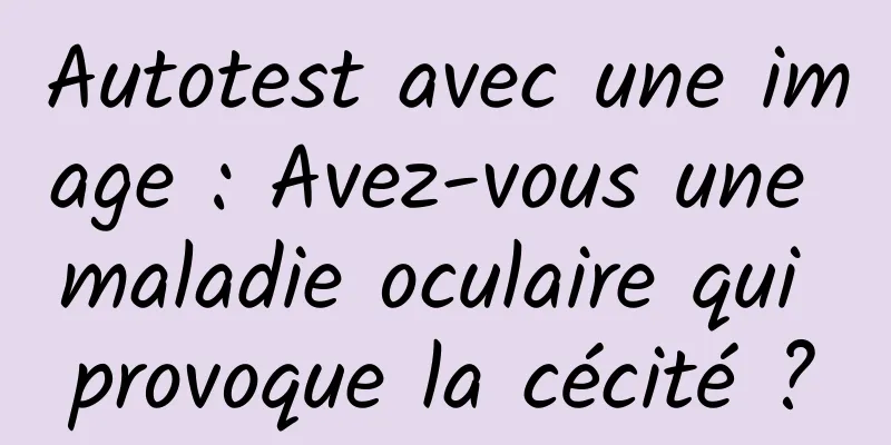 Autotest avec une image : Avez-vous une maladie oculaire qui provoque la cécité ?