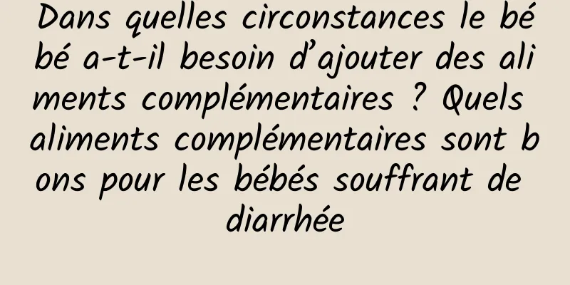 Dans quelles circonstances le bébé a-t-il besoin d’ajouter des aliments complémentaires ? Quels aliments complémentaires sont bons pour les bébés souffrant de diarrhée