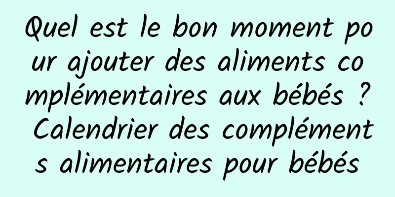 Quel est le bon moment pour ajouter des aliments complémentaires aux bébés ? Calendrier des compléments alimentaires pour bébés
