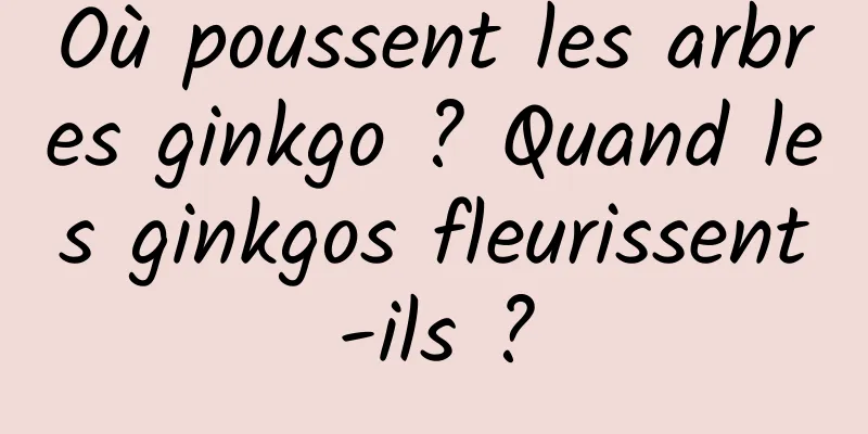 Où poussent les arbres ginkgo ? Quand les ginkgos fleurissent-ils ?