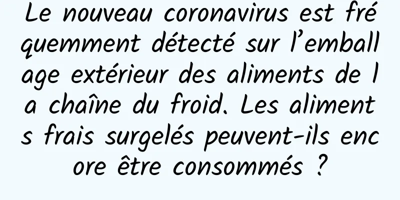 Le nouveau coronavirus est fréquemment détecté sur l’emballage extérieur des aliments de la chaîne du froid. Les aliments frais surgelés peuvent-ils encore être consommés ?