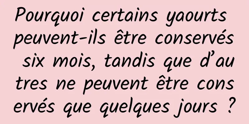 Pourquoi certains yaourts peuvent-ils être conservés six mois, tandis que d’autres ne peuvent être conservés que quelques jours ?