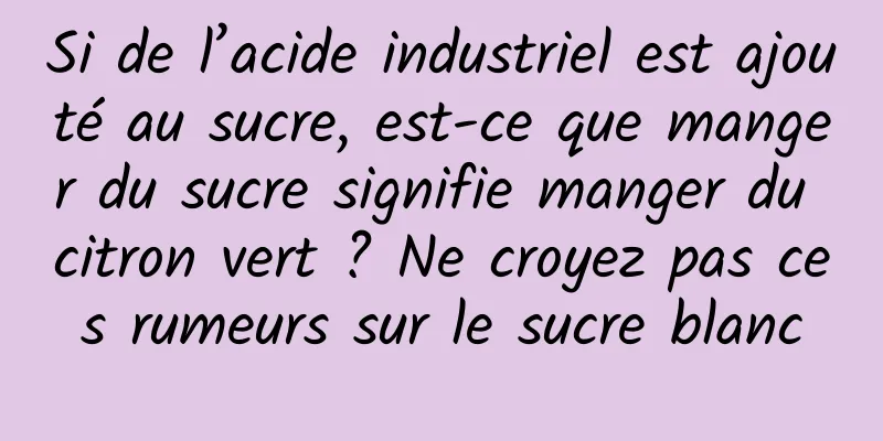 Si de l’acide industriel est ajouté au sucre, est-ce que manger du sucre signifie manger du citron vert ? Ne croyez pas ces rumeurs sur le sucre blanc