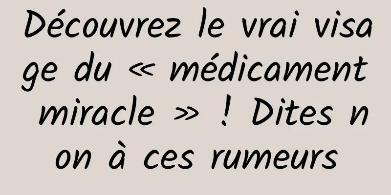 Découvrez le vrai visage du « médicament miracle » ! Dites non à ces rumeurs