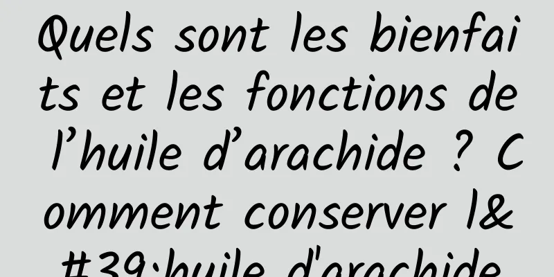 Quels sont les bienfaits et les fonctions de l’huile d’arachide ? Comment conserver l'huile d'arachide
