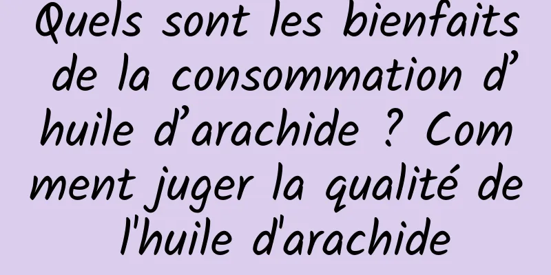 Quels sont les bienfaits de la consommation d’huile d’arachide ? Comment juger la qualité de l'huile d'arachide