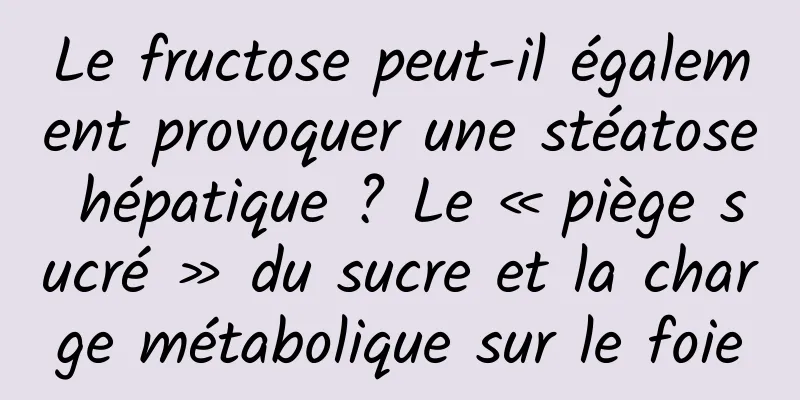 Le fructose peut-il également provoquer une stéatose hépatique ? Le « piège sucré » du sucre et la charge métabolique sur le foie