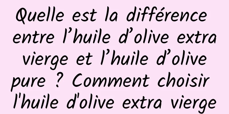 Quelle est la différence entre l’huile d’olive extra vierge et l’huile d’olive pure ? Comment choisir l'huile d'olive extra vierge