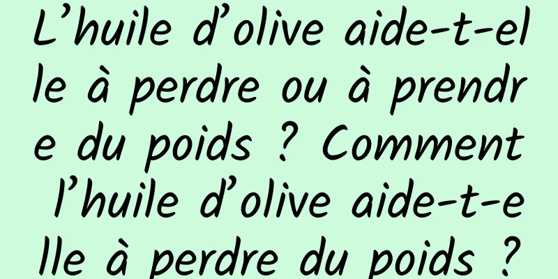 L’huile d’olive aide-t-elle à perdre ou à prendre du poids ? Comment l’huile d’olive aide-t-elle à perdre du poids ?
