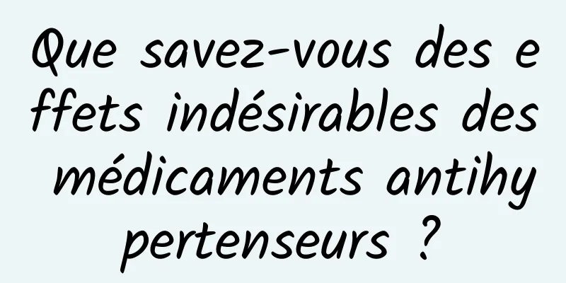 Que savez-vous des effets indésirables des médicaments antihypertenseurs ?