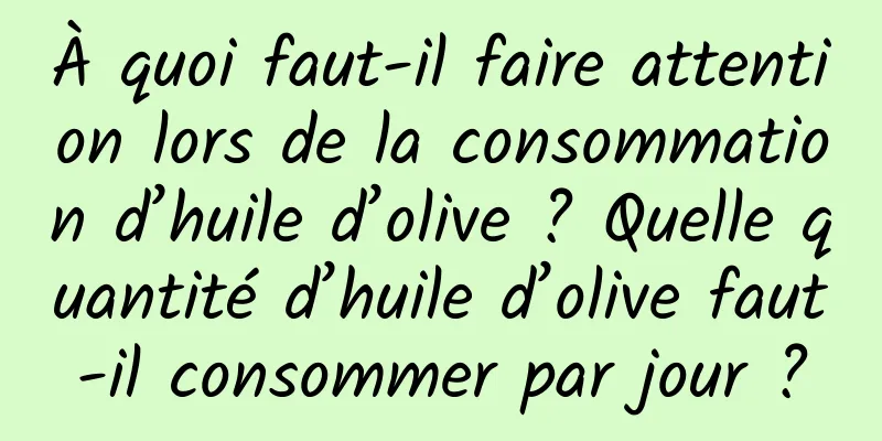 À quoi faut-il faire attention lors de la consommation d’huile d’olive ? Quelle quantité d’huile d’olive faut-il consommer par jour ?