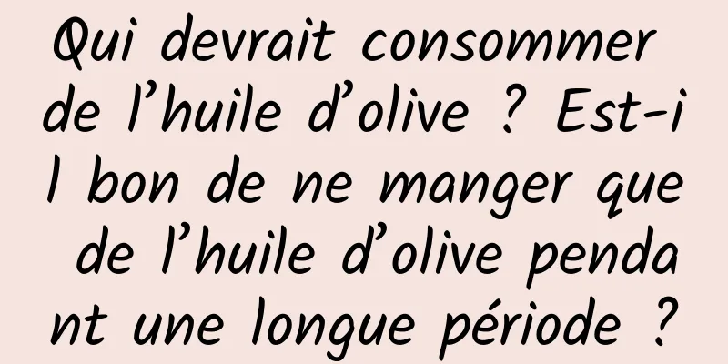 Qui devrait consommer de l’huile d’olive ? Est-il bon de ne manger que de l’huile d’olive pendant une longue période ?