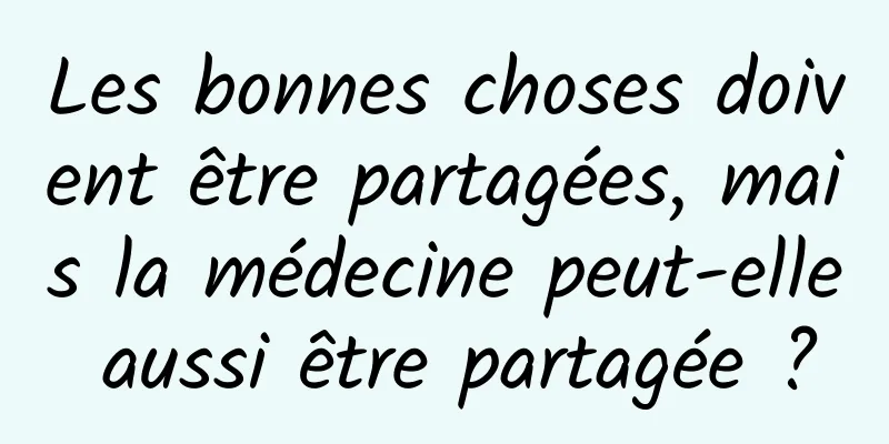 Les bonnes choses doivent être partagées, mais la médecine peut-elle aussi être partagée ?
