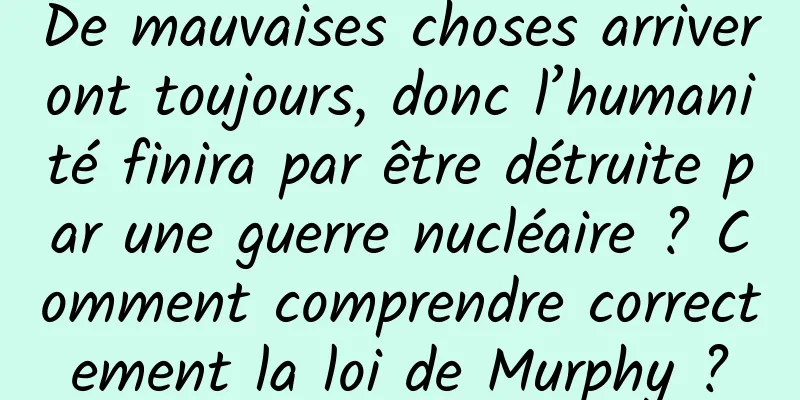 De mauvaises choses arriveront toujours, donc l’humanité finira par être détruite par une guerre nucléaire ? Comment comprendre correctement la loi de Murphy ?