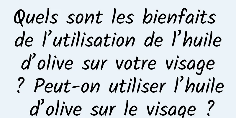 Quels sont les bienfaits de l’utilisation de l’huile d’olive sur votre visage ? Peut-on utiliser l’huile d’olive sur le visage ?