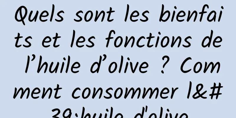Quels sont les bienfaits et les fonctions de l’huile d’olive ? Comment consommer l'huile d'olive