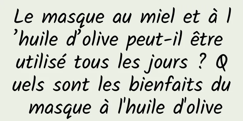 Le masque au miel et à l’huile d’olive peut-il être utilisé tous les jours ? Quels sont les bienfaits du masque à l'huile d'olive