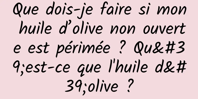 Que dois-je faire si mon huile d’olive non ouverte est périmée ? Qu'est-ce que l'huile d'olive ?