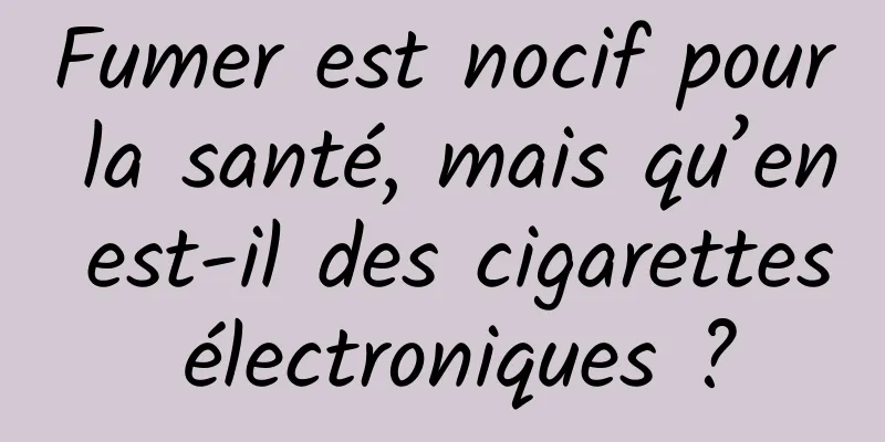 Fumer est nocif pour la santé, mais qu’en est-il des cigarettes électroniques ?