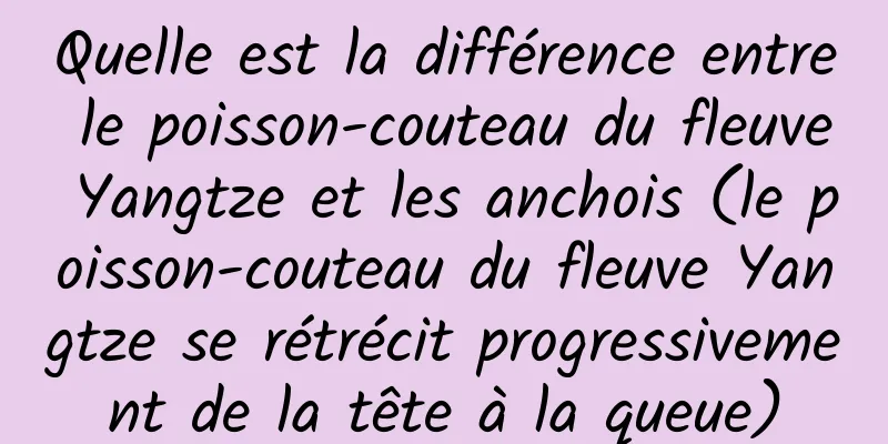 Quelle est la différence entre le poisson-couteau du fleuve Yangtze et les anchois (le poisson-couteau du fleuve Yangtze se rétrécit progressivement de la tête à la queue)