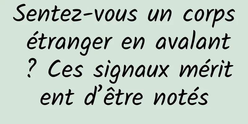 Sentez-vous un corps étranger en avalant ? Ces signaux méritent d’être notés