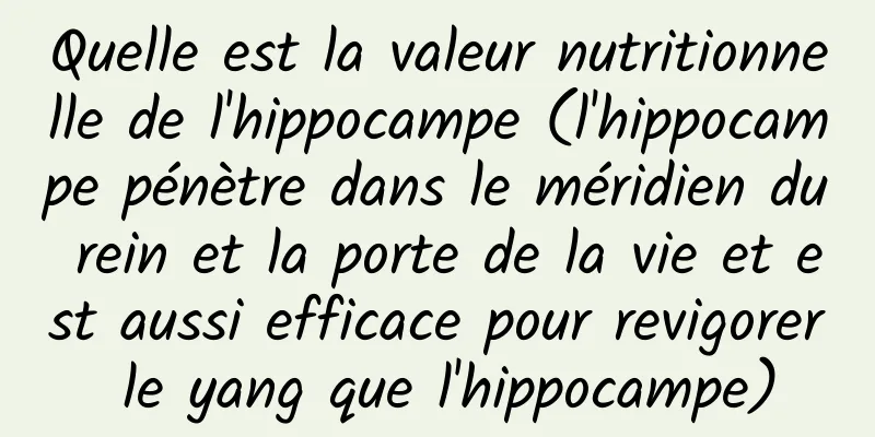 Quelle est la valeur nutritionnelle de l'hippocampe (l'hippocampe pénètre dans le méridien du rein et la porte de la vie et est aussi efficace pour revigorer le yang que l'hippocampe)