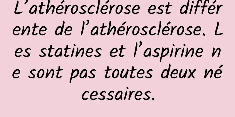 L’athérosclérose est différente de l’athérosclérose. Les statines et l’aspirine ne sont pas toutes deux nécessaires.
