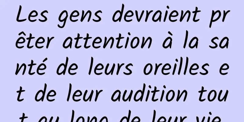 Les gens devraient prêter attention à la santé de leurs oreilles et de leur audition tout au long de leur vie.