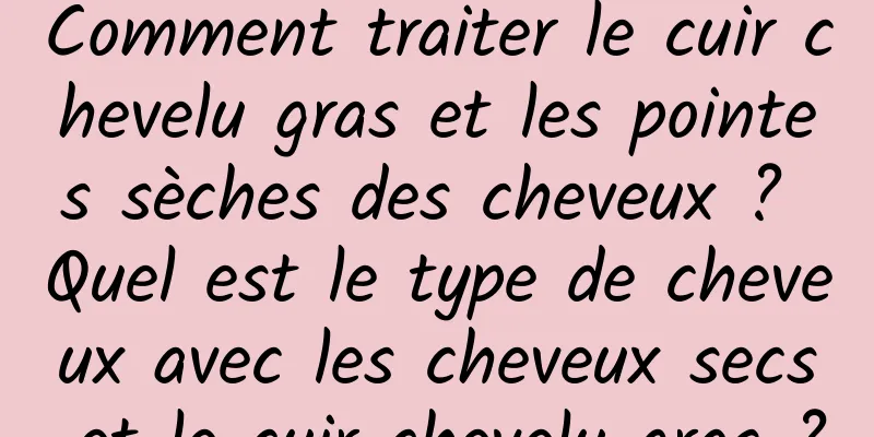 Comment traiter le cuir chevelu gras et les pointes sèches des cheveux ? Quel est le type de cheveux avec les cheveux secs et le cuir chevelu gras ?