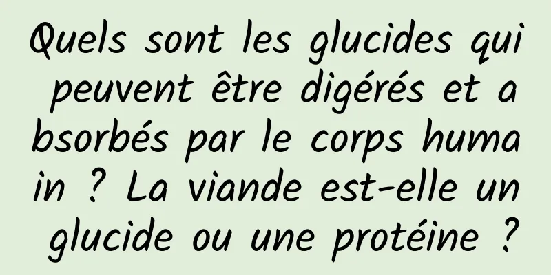Quels sont les glucides qui peuvent être digérés et absorbés par le corps humain ? La viande est-elle un glucide ou une protéine ?