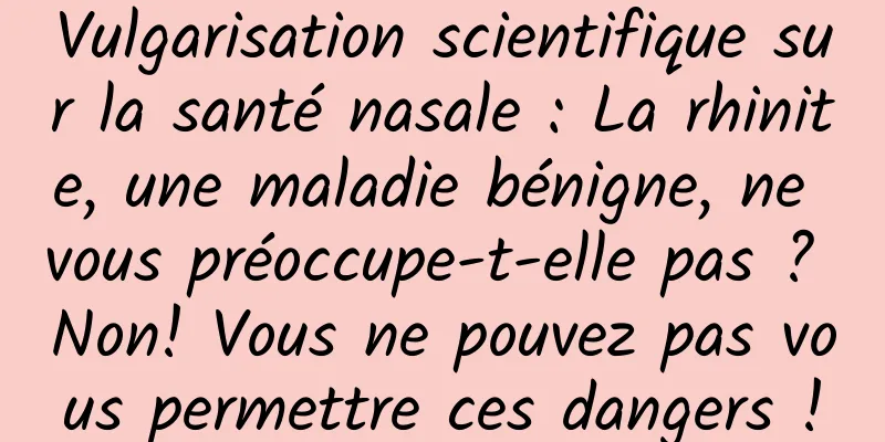 Vulgarisation scientifique sur la santé nasale : La rhinite, une maladie bénigne, ne vous préoccupe-t-elle pas ? Non! Vous ne pouvez pas vous permettre ces dangers !