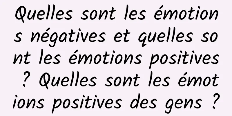 Quelles sont les émotions négatives et quelles sont les émotions positives ? Quelles sont les émotions positives des gens ?