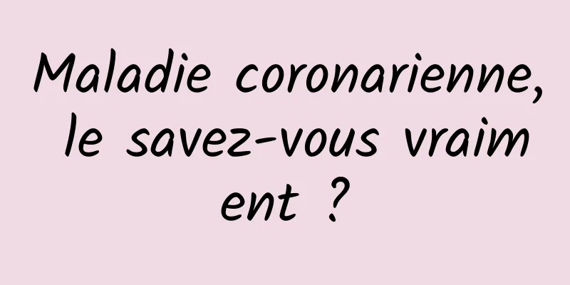 Maladie coronarienne, le savez-vous vraiment ?