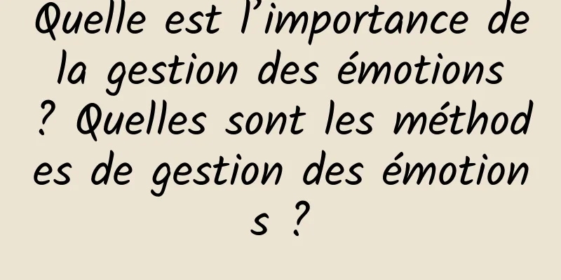 Quelle est l’importance de la gestion des émotions ? Quelles sont les méthodes de gestion des émotions ?