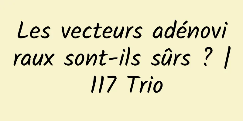 Les vecteurs adénoviraux sont-ils sûrs ? | 117 Trio