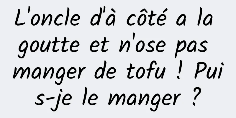 L'oncle d'à côté a la goutte et n'ose pas manger de tofu ! Puis-je le manger ?
