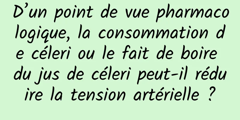 D’un point de vue pharmacologique, la consommation de céleri ou le fait de boire du jus de céleri peut-il réduire la tension artérielle ?