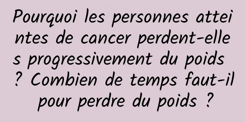 Pourquoi les personnes atteintes de cancer perdent-elles progressivement du poids ? Combien de temps faut-il pour perdre du poids ?