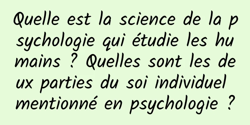 Quelle est la science de la psychologie qui étudie les humains ? Quelles sont les deux parties du soi individuel mentionné en psychologie ?