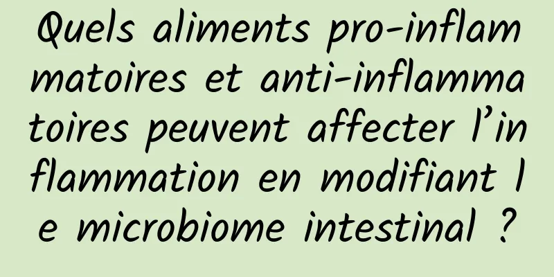 Quels aliments pro-inflammatoires et anti-inflammatoires peuvent affecter l’inflammation en modifiant le microbiome intestinal ?