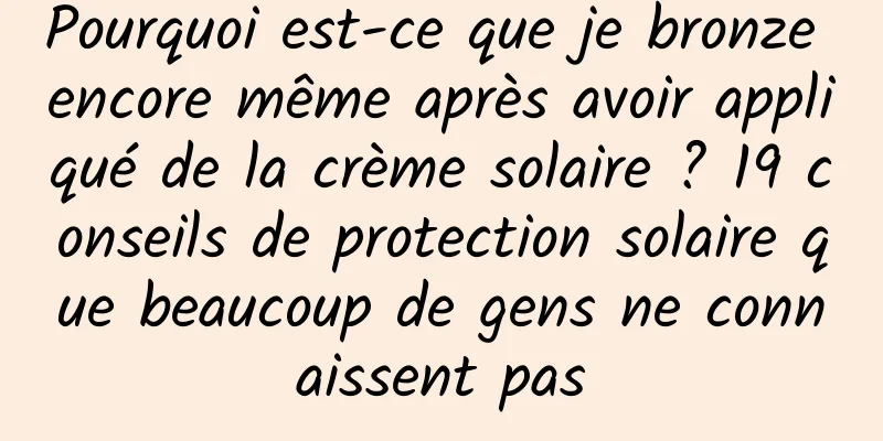 Pourquoi est-ce que je bronze encore même après avoir appliqué de la crème solaire ? 19 conseils de protection solaire que beaucoup de gens ne connaissent pas