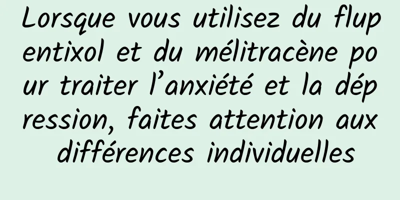 Lorsque vous utilisez du flupentixol et du mélitracène pour traiter l’anxiété et la dépression, faites attention aux différences individuelles