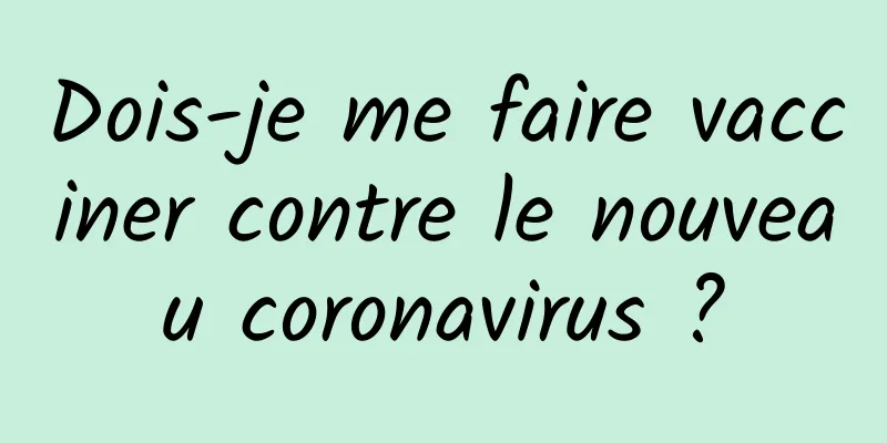 Dois-je me faire vacciner contre le nouveau coronavirus ?