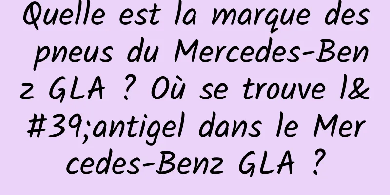 Quelle est la marque des pneus du Mercedes-Benz GLA ? Où se trouve l'antigel dans le Mercedes-Benz GLA ?