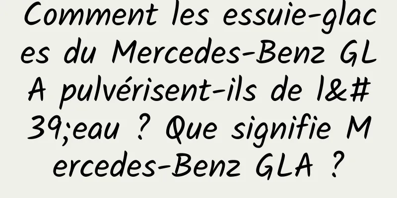 Comment les essuie-glaces du Mercedes-Benz GLA pulvérisent-ils de l'eau ? Que signifie Mercedes-Benz GLA ?