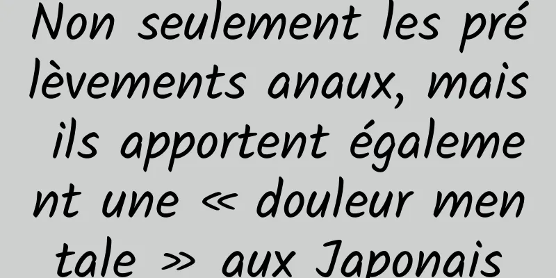 Non seulement les prélèvements anaux, mais ils apportent également une « douleur mentale » aux Japonais