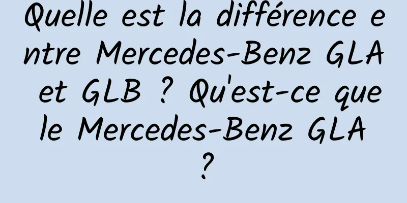 Quelle est la différence entre Mercedes-Benz GLA et GLB ? Qu'est-ce que le Mercedes-Benz GLA ?