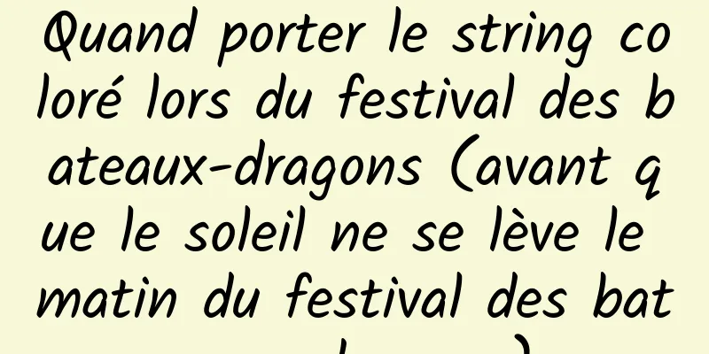 Quand porter le string coloré lors du festival des bateaux-dragons (avant que le soleil ne se lève le matin du festival des bateaux-dragons)